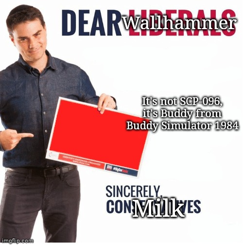 (wallhammer: i know)(daniels: bored... do smthg intersante) | Wallhammer; It's not SCP-096, it's Buddy from Buddy Simulator 1984; Milk | image tagged in ben shapiro dear liberals | made w/ Imgflip meme maker