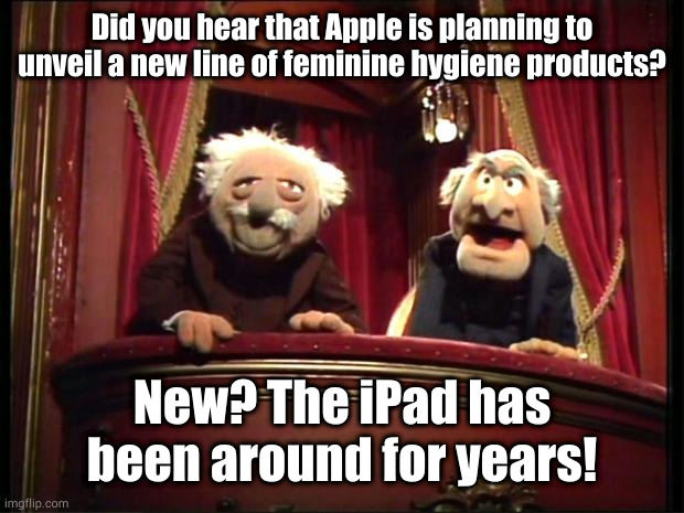 I don't think there's an app for that |  Did you hear that Apple is planning to unveil a new line of feminine hygiene products? New? The iPad has been around for years! | image tagged in statler and waldorf | made w/ Imgflip meme maker