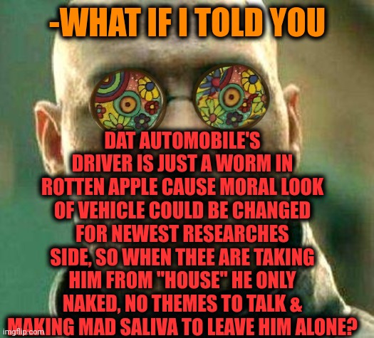 -Be man of speech. | DAT AUTOMOBILE'S DRIVER IS JUST A WORM IN ROTTEN APPLE CAUSE MORAL LOOK OF VEHICLE COULD BE CHANGED FOR NEWEST RESEARCHES SIDE, SO WHEN THEE ARE TAKING HIM FROM "HOUSE" HE ONLY NAKED, NO THEMES TO TALK & MAKING MAD SALIVA TO LEAVE HIM ALONE? -WHAT IF I TOLD YOU | image tagged in acid kicks in morpheus,grand theft auto,bad drivers,apple inc,can of worms,what if i told you | made w/ Imgflip meme maker