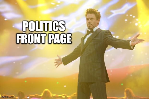 Tony Stark success | POLITICS FRONT PAGE | image tagged in tony stark success | made w/ Imgflip meme maker