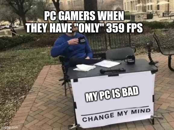 Pc gamers in a nutshell | PC GAMERS WHEN THEY HAVE "ONLY" 359 FPS; MY PC IS BAD | image tagged in memes,change my mind | made w/ Imgflip meme maker