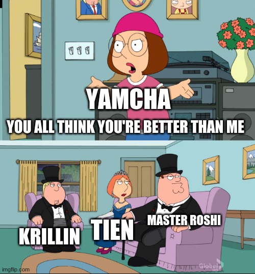 DBZ meme |  YAMCHA; YOU ALL THINK YOU'RE BETTER THAN ME; MASTER ROSHI; KRILLIN; TIEN | image tagged in meg family guy better than me,dbz meme | made w/ Imgflip meme maker