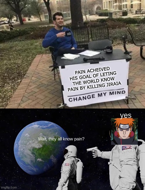 Can i get a F in the chat for our favorite froggy boi? | PAIN ACHEIVED HIS GOAL OF LETING THE WORLD KNOW PAIN BY KILLING JIRAIA; yes; Wait, they all know pain? | image tagged in memes,change my mind,always has been | made w/ Imgflip meme maker