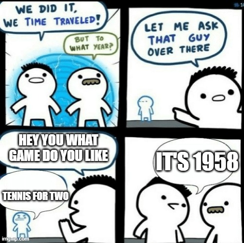 when you time traveled when the first game was made: | HEY YOU WHAT GAME DO YOU LIKE; IT'S 1958; TENNIS FOR TWO | image tagged in time travelled but to what year | made w/ Imgflip meme maker