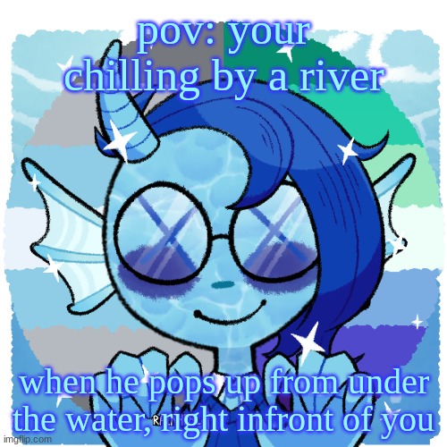 WDYD |  pov: your chilling by a river; when he pops up from under the water, right infront of you | image tagged in roleplay,roleplays,roleplaying,pov | made w/ Imgflip meme maker