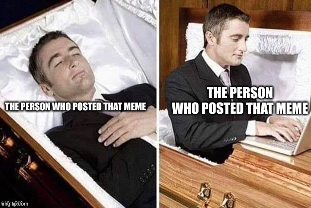 Dead person rising out of coffin to type | THE PERSON WHO POSTED THAT MEME THE PERSON WHO POSTED THAT MEME | image tagged in dead person rising out of coffin to type | made w/ Imgflip meme maker