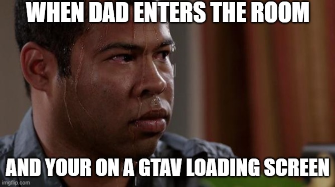 sweating bullets | WHEN DAD ENTERS THE ROOM; AND YOUR ON A GTAV LOADING SCREEN | image tagged in sweating bullets | made w/ Imgflip meme maker