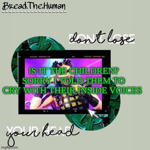 h i :P | IS IT THE CHILDREN? SORRY I TOLD THEM TO CRY WITH THEIR INSIDE VOICES | image tagged in breads six temp by suga | made w/ Imgflip meme maker