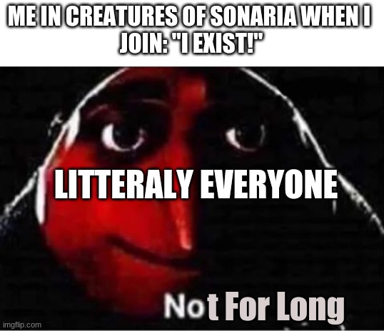 True | ME IN CREATURES OF SONARIA WHEN I 
JOIN: "I EXIST!"; LITERALLY EVERYONE; t For Long | image tagged in gru no | made w/ Imgflip meme maker