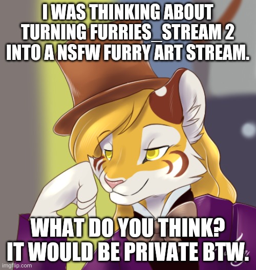 For the furries that want to post nsfw art without being harassed. | I WAS THINKING ABOUT TURNING FURRIES_STREAM 2 INTO A NSFW FURRY ART STREAM. WHAT DO YOU THINK? IT WOULD BE PRIVATE BTW. | image tagged in creepy condensing wonka furry,furry,furries,nsfw | made w/ Imgflip meme maker