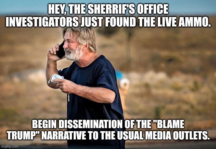 ALEC BLAMES TRUMP | HEY, THE SHERRIF'S OFFICE INVESTIGATORS JUST FOUND THE LIVE AMMO. BEGIN DISSEMINATION OF THE "BLAME TRUMP" NARRATIVE TO THE USUAL MEDIA OUTLETS. | image tagged in alec baldwin phone call,political meme,funny memes | made w/ Imgflip meme maker