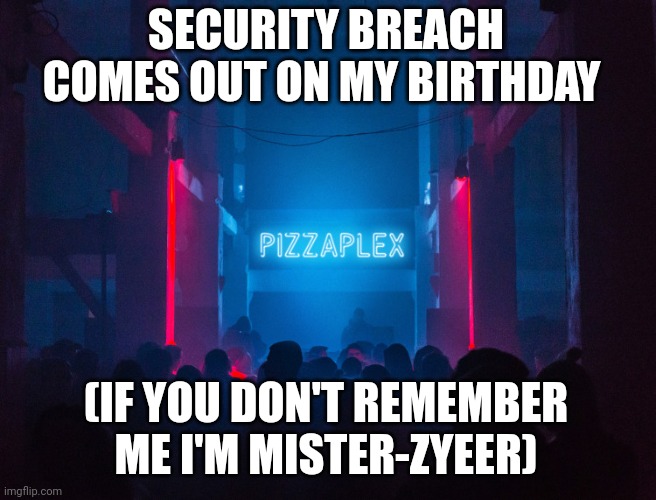 Pizzaplex | SECURITY BREACH COMES OUT ON MY BIRTHDAY; (IF YOU DON'T REMEMBER ME I'M MISTER-ZYEER) | image tagged in pizzaplex | made w/ Imgflip meme maker