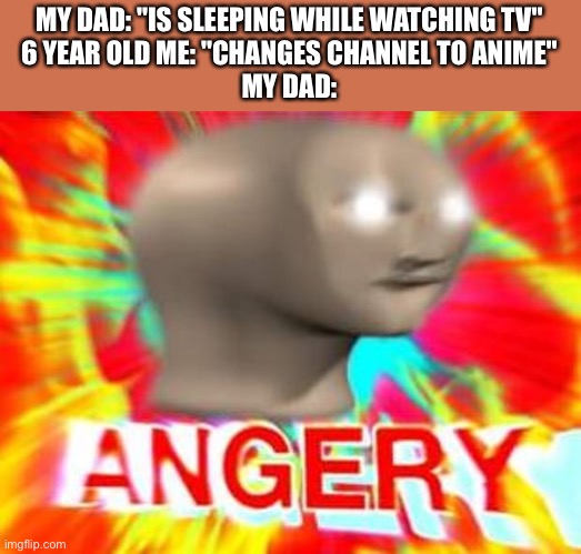 Anyone else? | MY DAD: "IS SLEEPING WHILE WATCHING TV"
6 YEAR OLD ME: "CHANGES CHANNEL TO ANIME"
MY DAD: | image tagged in surreal angery,anime,dad | made w/ Imgflip meme maker