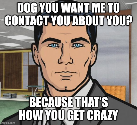 Archer Meme | DOG YOU WANT ME TO CONTACT YOU ABOUT YOU? BECAUSE THAT’S HOW YOU GET CRAZY | image tagged in memes,archer | made w/ Imgflip meme maker