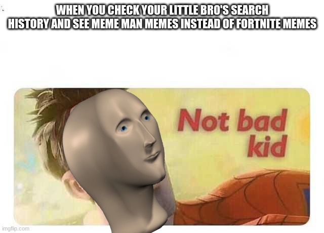 I actually did this... | WHEN YOU CHECK YOUR LITTLE BRO'S SEARCH HISTORY AND SEE MEME MAN MEMES INSTEAD OF FORTNITE MEMES | image tagged in not bad kid | made w/ Imgflip meme maker