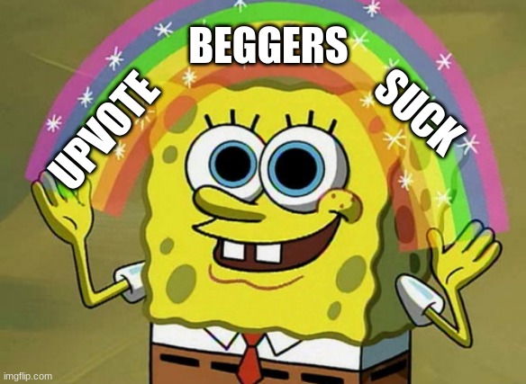 it's true tho |  BEGGERS; SUCK; UPVOTE | image tagged in memes,imagination spongebob | made w/ Imgflip meme maker