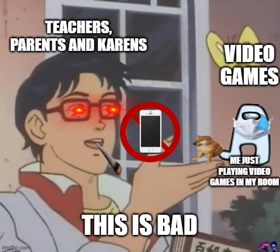 bro wtf | TEACHERS, PARENTS AND KARENS; VIDEO GAMES; ME JUST PLAYING VIDEO GAMES IN MY ROOM; THIS IS BAD | image tagged in memes,is this a pigeon | made w/ Imgflip meme maker