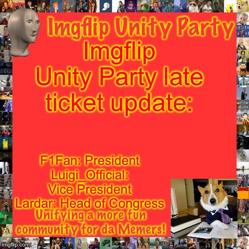 I’m sorry CityArcade, but I can’t potential have a VP that’s consistently inactive. | Imgflip Unity Party late ticket update:; F1Fan: President
Luigi_Official: Vice President
Lardar: Head of Congress | image tagged in imgflip unity party announcement | made w/ Imgflip meme maker