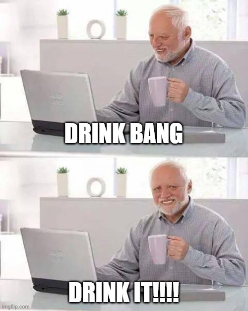Hide the Pain Harold Meme | DRINK BANG; DRINK IT!!!! | image tagged in memes,hide the pain harold | made w/ Imgflip meme maker
