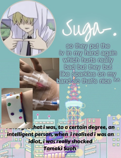 and now i have a g i a n t splint on it's two times the size of my original one-
(wallhammer: holy shit) | so they put the iv in my hand again which hurts really bad but they but like sparkles on my band so that's nice ^^ | image tagged in sugas tamaki template | made w/ Imgflip meme maker