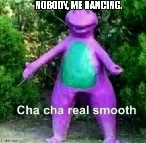 I bad | NOBODY, ME DANCING. | image tagged in cha cha real smooth | made w/ Imgflip meme maker