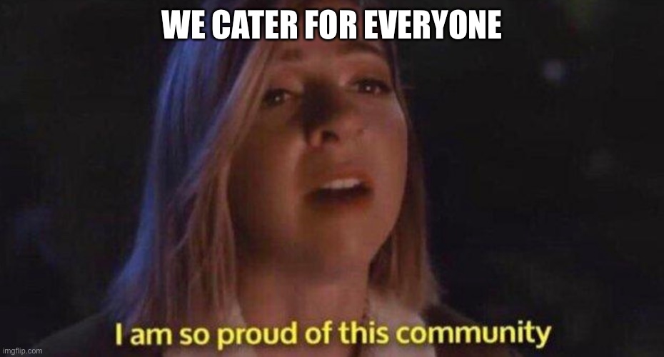 I am so proud of this community | WE CATER FOR EVERYONE | image tagged in i am so proud of this community | made w/ Imgflip meme maker