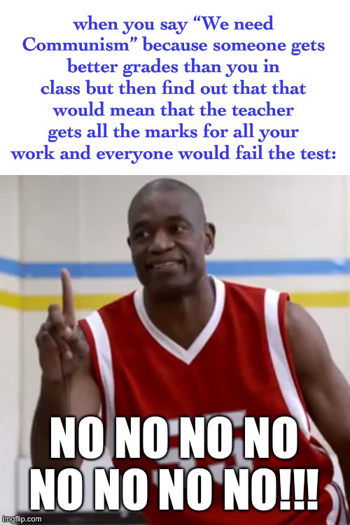 LOL | when you say “We need Communism” because someone gets better grades than you in class but then find out that that would mean that the teacher gets all the marks for all your work and everyone would fail the test:; NO NO NO NO NO NO NO NO!!! | image tagged in dikembe mutombo - no no no,we need communism,scam,funny,teacher,class | made w/ Imgflip meme maker