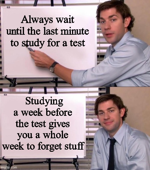fax bro |  Always wait until the last minute to study for a test; Studying a week before the test gives you a whole week to forget stuff | image tagged in jim halpert explains,facts,studying,exams,procrastination,school | made w/ Imgflip meme maker