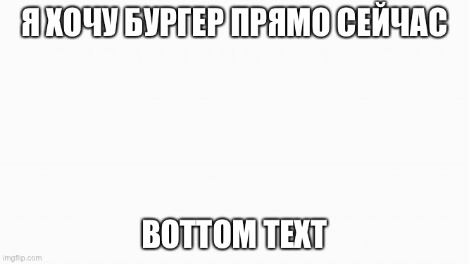 Ffyhftgn | Я ХОЧУ БУРГЕР ПРЯМО СЕЙЧАС; BOTTOM TEXT | image tagged in white box | made w/ Imgflip meme maker