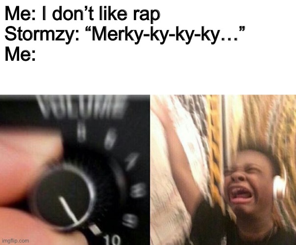 Turn up the music |  Me: I don’t like rap
Stormzy: “Merky-ky-ky-ky…”
Me: | image tagged in turn up the music | made w/ Imgflip meme maker