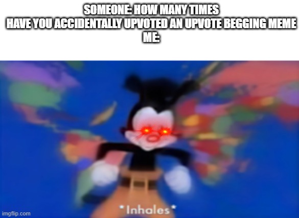 me_irl | SOMEONE: HOW MANY TIMES HAVE YOU ACCIDENTALLY UPVOTED AN UPVOTE BEGGING MEME
ME: | image tagged in yakko inhale | made w/ Imgflip meme maker