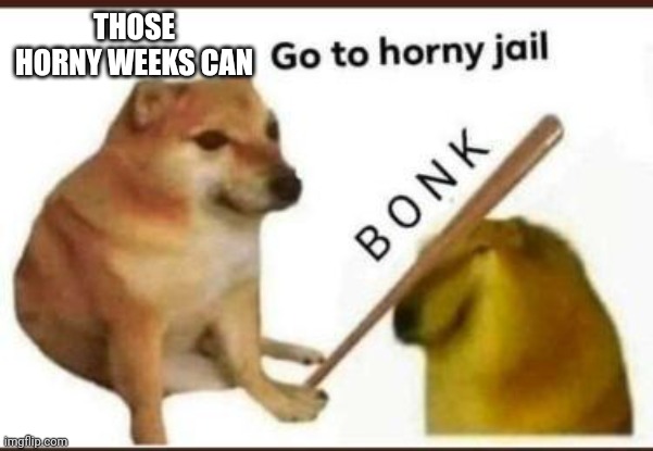 Go to horny jail | THOSE HORNY WEEKS CAN | image tagged in go to horny jail | made w/ Imgflip meme maker