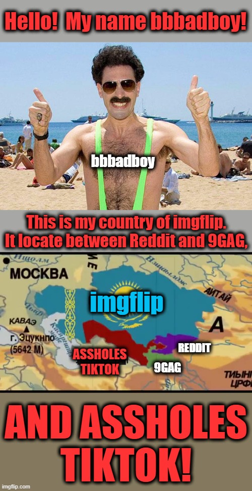 Hello!  My name bbbadboy! bbbadboy; This is my country of imgflip. It locate between Reddit and 9GAG, imgflip; ASSHOLES TIKTOK; REDDIT; 9GAG; AND ASSHOLES TIKTOK! | image tagged in memes,bbbadboy,imgflip,tiktok,borat,map | made w/ Imgflip meme maker