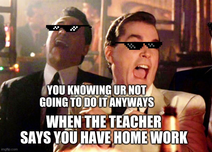true | YOU KNOWING UR NOT GOING TO DO IT ANYWAYS; WHEN THE TEACHER SAYS YOU HAVE HOME WORK | image tagged in memes,good fellas hilarious | made w/ Imgflip meme maker