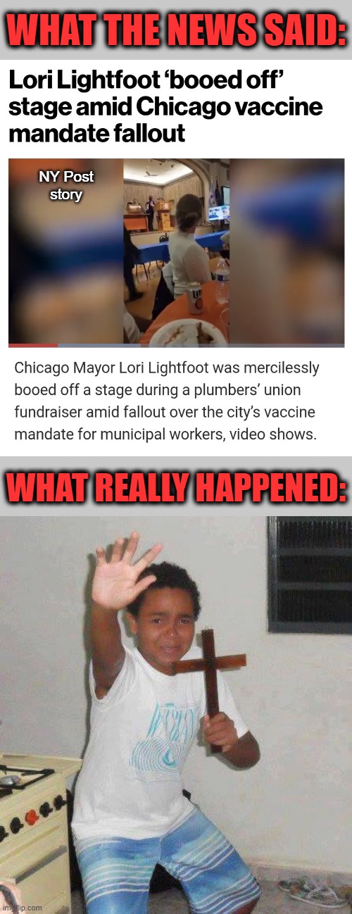 Be gone, demonrat! | WHAT THE NEWS SAID:; NY Post
story; WHAT REALLY HAPPENED: | image tagged in crucifix boy,memes,lori lightfoot,booed off stage,democrats,vaccine | made w/ Imgflip meme maker