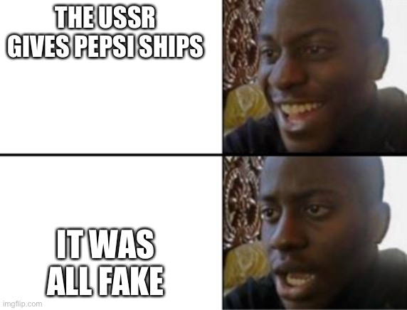 Pepsi not have navy | THE USSR GIVES PEPSI SHIPS; IT WAS ALL FAKE | image tagged in oh yeah oh no | made w/ Imgflip meme maker