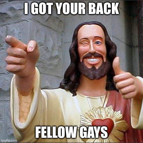 You need someone to talk to, I is here | I GOT YOUR BACK; FELLOW GAYS | image tagged in memes,buddy christ | made w/ Imgflip meme maker