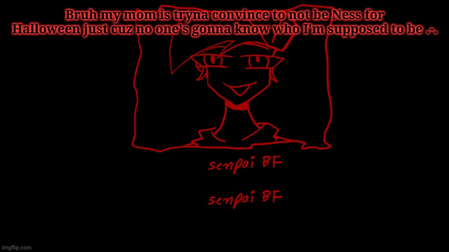 Senpai Bf :0 | Bruh my mom is tryna convince to not be Ness for Halloween just cuz no one's gonna know who I'm supposed to be .-. | image tagged in senpai bf 0 | made w/ Imgflip meme maker