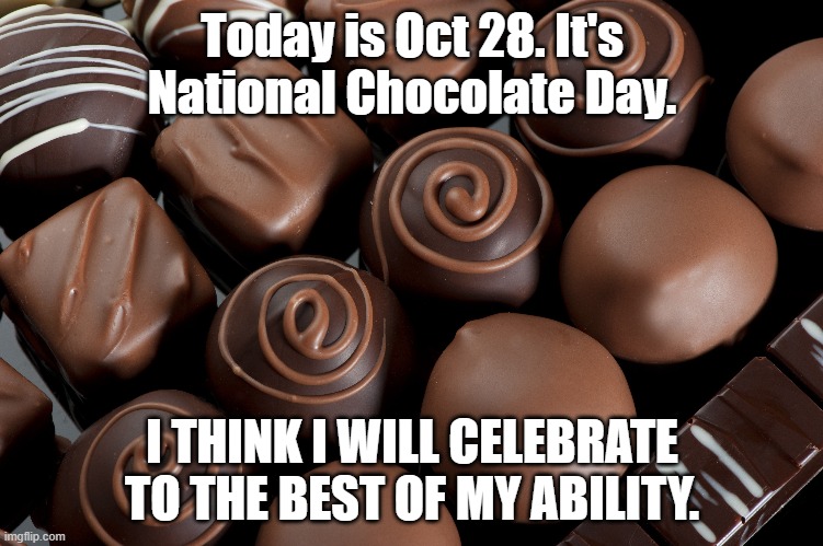 oh yea | Today is Oct 28. It's National Chocolate Day. I THINK I WILL CELEBRATE TO THE BEST OF MY ABILITY. | image tagged in chocolate | made w/ Imgflip meme maker