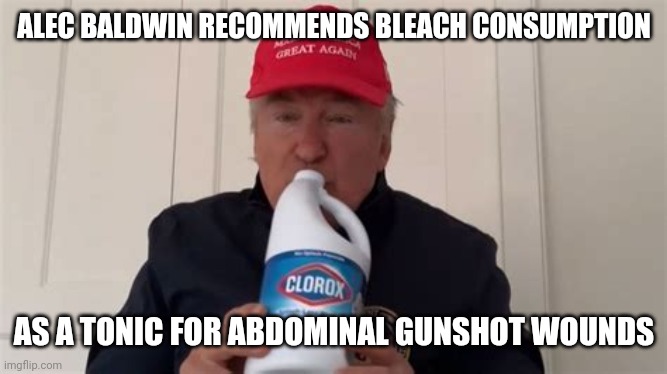 ALEC BALDWIN DRINKS BLEACH | ALEC BALDWIN RECOMMENDS BLEACH CONSUMPTION; AS A TONIC FOR ABDOMINAL GUNSHOT WOUNDS | image tagged in alec baldwin clorox | made w/ Imgflip meme maker