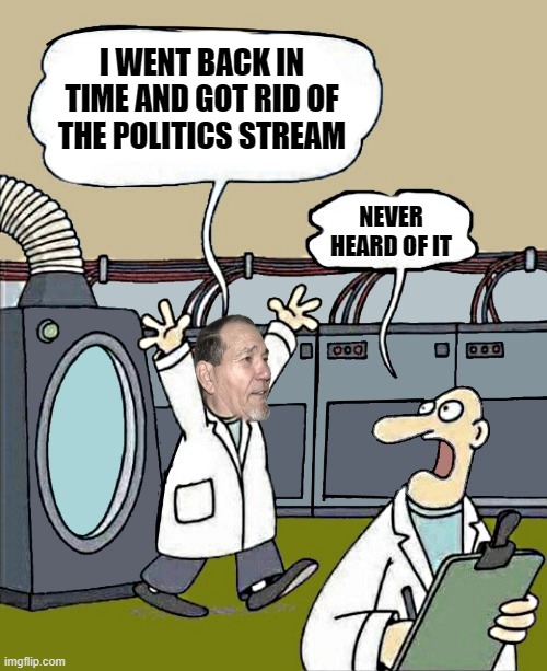 I WENT BACK IN TIME AND GOT RID OF THE POLITICS STREAM; NEVER HEARD OF IT | image tagged in i went back in time | made w/ Imgflip meme maker