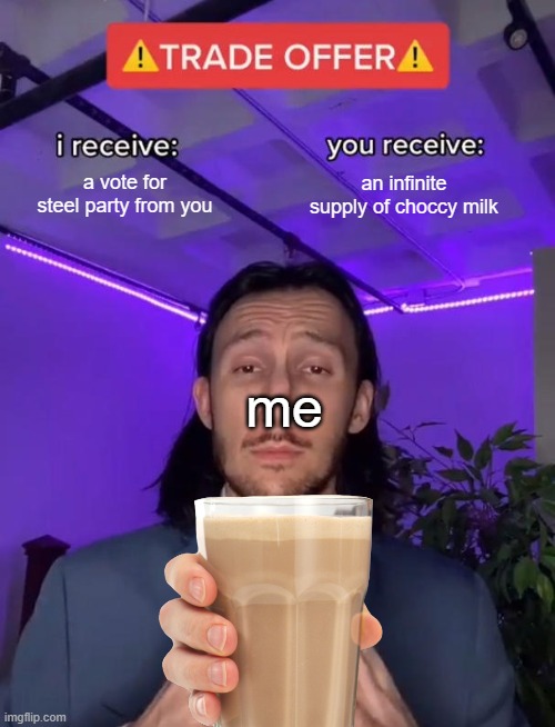 Trade Offer | a vote for steel party from you; an infinite supply of choccy milk; me | image tagged in trade offer | made w/ Imgflip meme maker