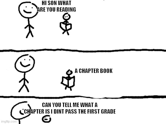 school skit | HI SON WHAT ARE YOU READING; A CHAPTER BOOK; CAN YOU TELL ME WHAT A CHAPTER IS I DINT PASS THE FIRST GRADE | image tagged in blank white template | made w/ Imgflip meme maker