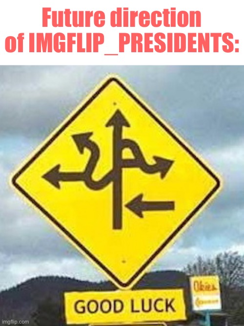 It really do be like that sometimes. Best of luck to everyone! (Yes, even you RUP) (Yes, even you Green Party) | Future direction of IMGFLIP_PRESIDENTS: | image tagged in good luck sign,best,of,luck,to,all | made w/ Imgflip meme maker