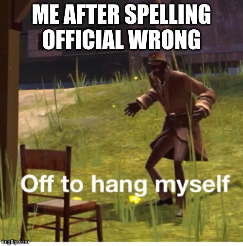 Off to hang myself! | ME AFTER SPELLING OFFICIAL WRONG | image tagged in joke,im,not,gonna,die,myself | made w/ Imgflip meme maker