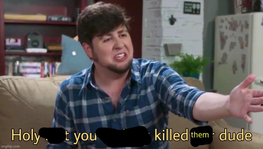 Holy shit you killed her dude | them | image tagged in holy shit you killed her dude | made w/ Imgflip meme maker