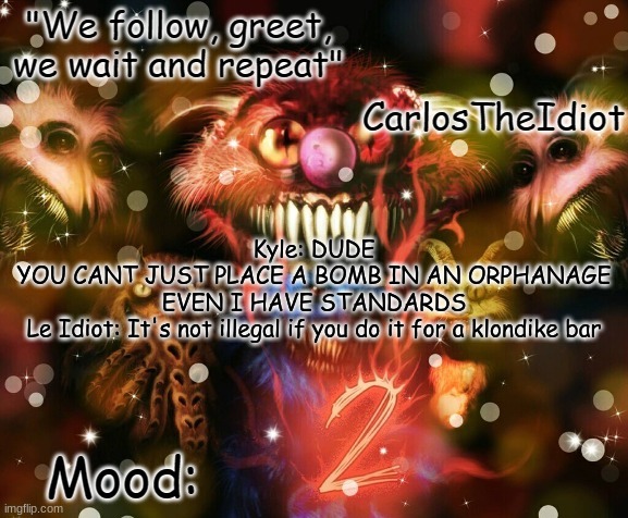 can't argue with that | Kyle: DUDE
YOU CANT JUST PLACE A BOMB IN AN ORPHANAGE
EVEN I HAVE STANDARDS
Le Idiot: It's not illegal if you do it for a klondike bar | made w/ Imgflip meme maker