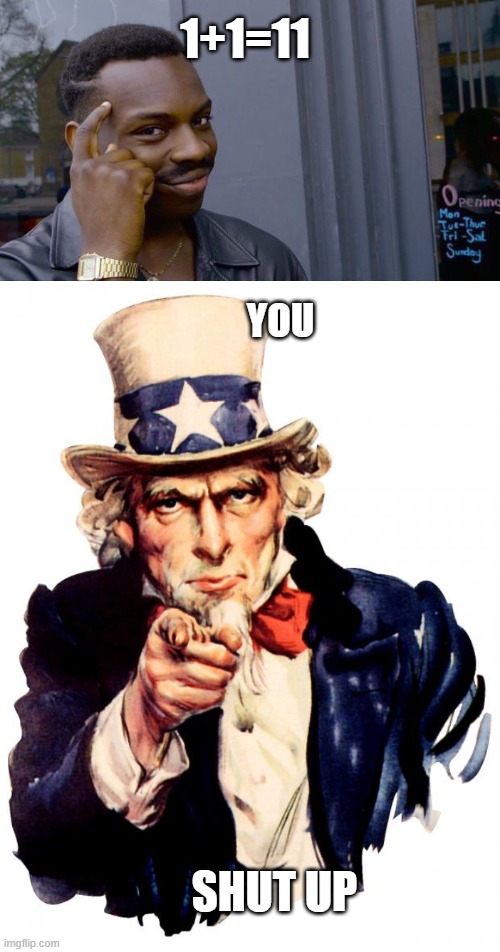 hahahahahahahahahahahha:I | 1+1=11; YOU; SHUT UP | image tagged in memes,roll safe think about it,uncle sam | made w/ Imgflip meme maker