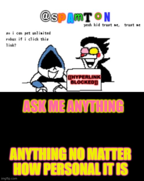 Spamtons new temp | ASK ME ANYTHING; ANYTHING NO MATTER HOW PERSONAL IT IS | image tagged in spamtons new temp | made w/ Imgflip meme maker