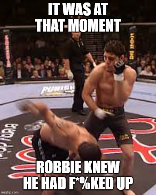 IT WAS AT THAT MOMENT; ROBBIE KNEW HE HAD F*%KED UP | image tagged in ufc | made w/ Imgflip meme maker